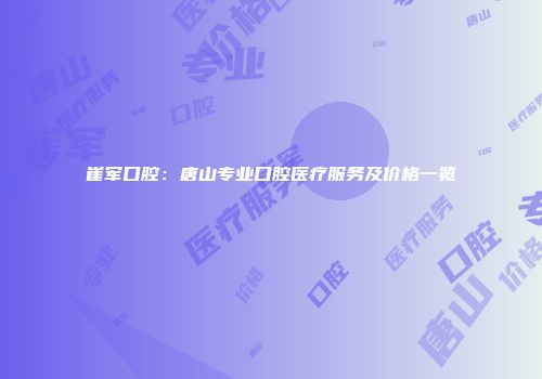 崔军口腔：唐山专业口腔医疗服务及价格一览