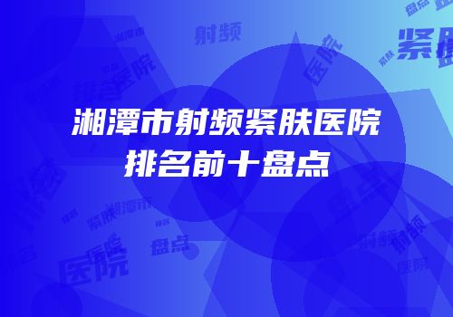 湘潭市射频紧肤医院排名前十盘点