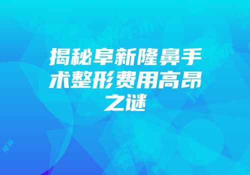 揭秘阜新隆鼻手术整形费用高昂之谜