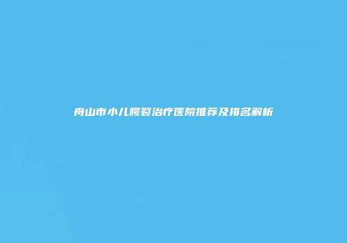 舟山市小儿腭裂治疗医院推荐及排名解析