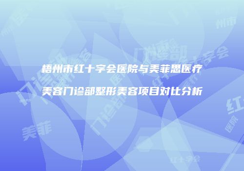 梧州市红十字会医院与美菲思医疗美容门诊部整形美容项目对比分析