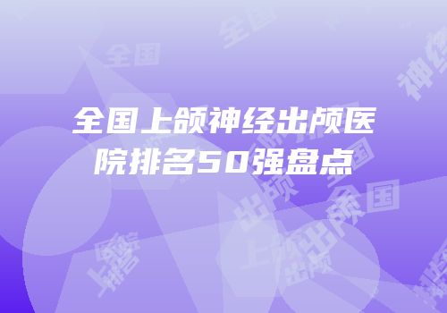 全国上颌神经出颅医院排名50强盘点