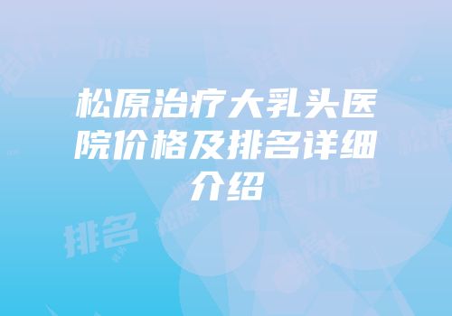 松原治疗大乳头医院价格及排名详细介绍