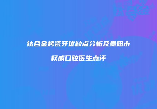 钛合金烤瓷牙优缺点分析及贵阳市权威口腔医生点评