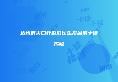 达州市美白针整形医生排名前十佳揭晓