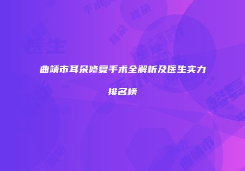 曲靖市耳朵修复手术全解析及医生实力排名榜