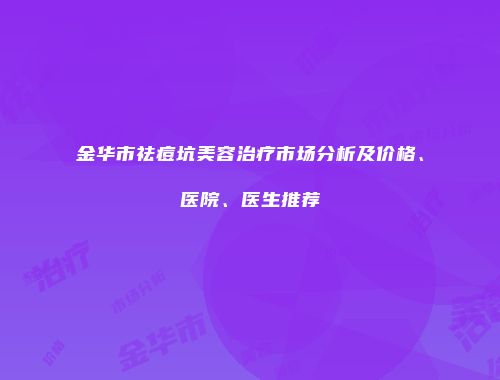 金华市祛痘坑美容治疗市场分析及价格、医院、医生推荐