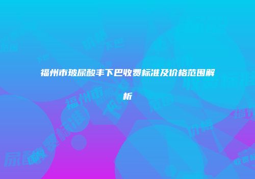 福州市玻尿酸丰下巴收费标准及价格范围解析