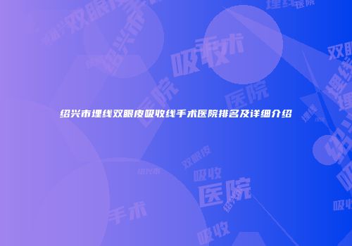 绍兴市埋线双眼皮吸收线手术医院排名及详细介绍