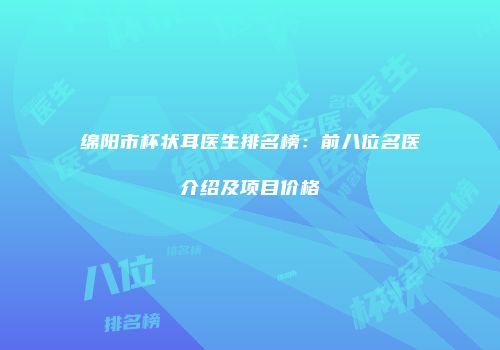 绵阳市杯状耳医生排名榜：前八位名医介绍及项目价格