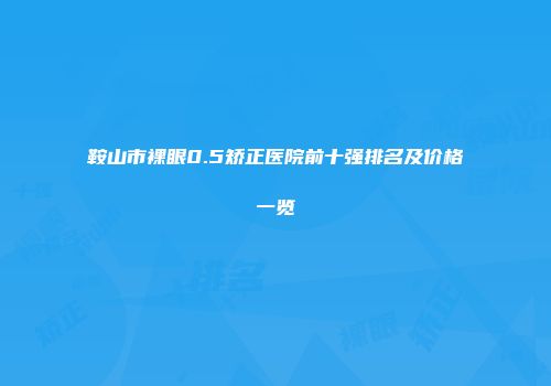 鞍山市裸眼0.5矫正医院前十强排名及价格一览