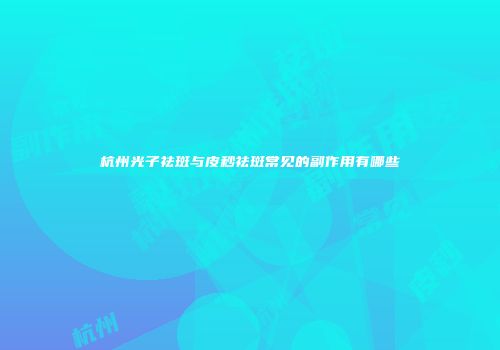 杭州光子祛斑与皮秒祛斑常见的副作用有哪些