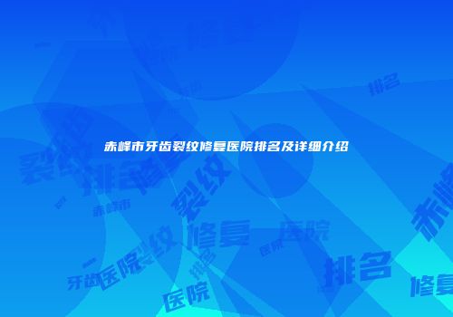 赤峰市牙齿裂纹修复医院排名及详细介绍