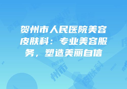 贺州市人民医院美容皮肤科：专业美容服务，塑造美丽自信