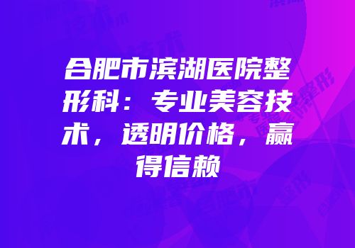 合肥市滨湖医院整形科：专业美容技术，透明价格，赢得信赖
