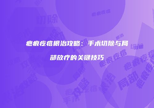 疤痕疙瘩根治攻略：手术切除与局部放疗的关键技巧