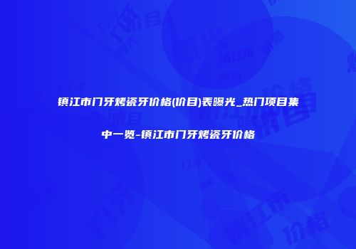 镇江市门牙烤瓷牙价格(价目)表曝光_热门项目集中一览-镇江市门牙烤瓷牙价格