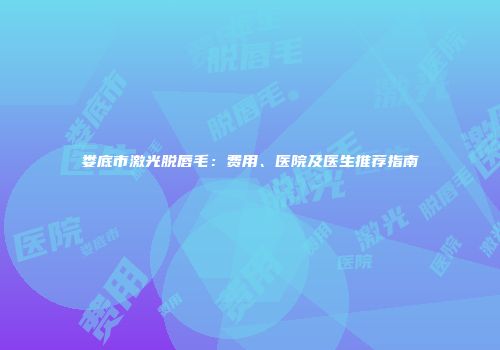 娄底市激光脱唇毛：费用、医院及医生推荐指南