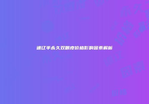 通辽半永久双眼皮价格影响因素解析