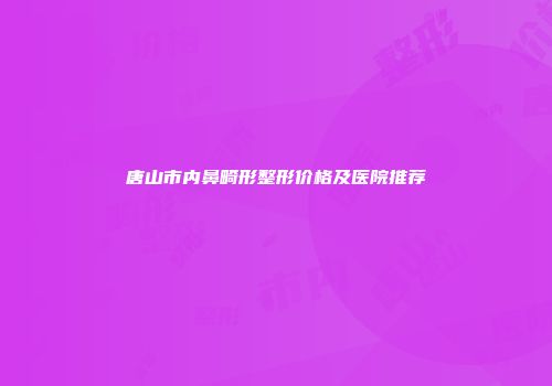 唐山市内鼻畸形整形价格及医院推荐