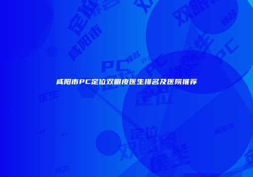 咸阳市PC定位双眼皮医生排名及医院推荐