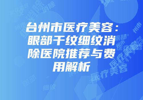 台州市医疗美容：眼部干纹细纹消除医院推荐与费用解析