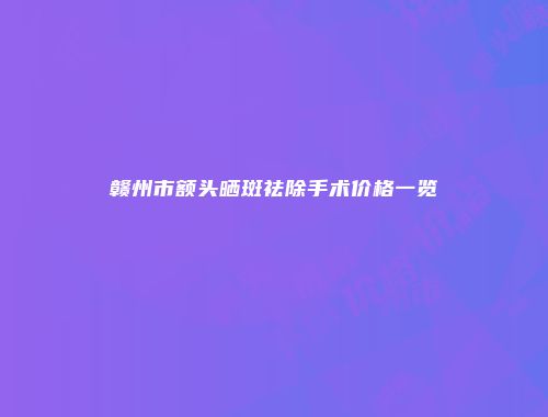 赣州市额头晒斑祛除手术价格一览