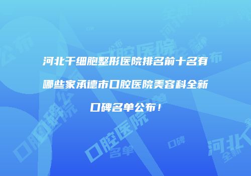 河北干细胞整形医院排名前十名有哪些家承德市口腔医院美容科全新口碑名单公布！
