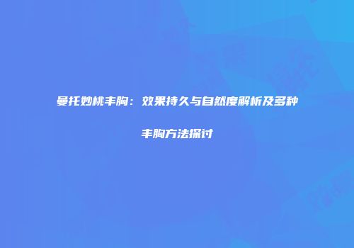 曼托妙桃丰胸：效果持久与自然度解析及多种丰胸方法探讨