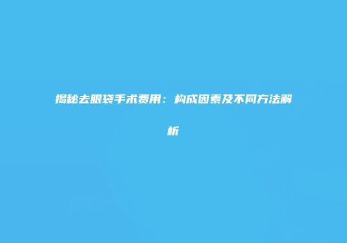 揭秘去眼袋手术费用：构成因素及不同方法解析
