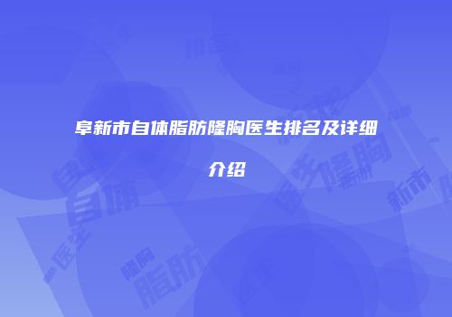 阜新市自体脂肪隆胸医生排名及详细介绍