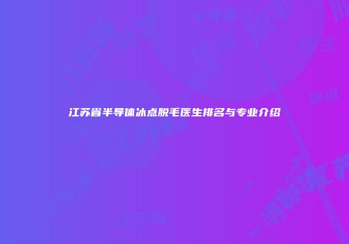 江苏省半导体冰点脱毛医生排名与专业介绍