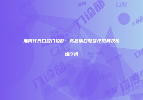 淮南许氏口腔门诊部：高品质口腔医疗服务及价格详情