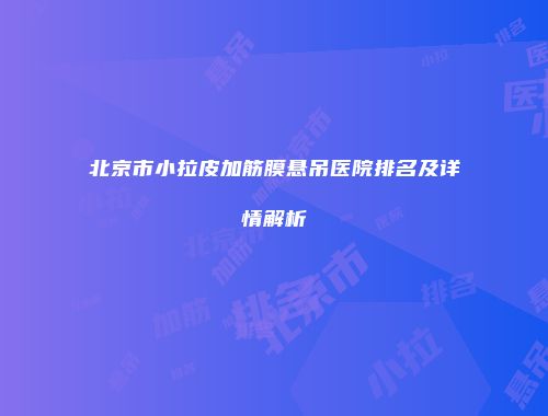 北京市小拉皮加筋膜悬吊医院排名及详情解析