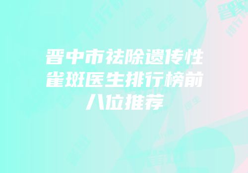晋中市祛除遗传性雀斑医生排行榜前八位推荐