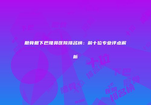 磨骨磨下巴隆鼻医院排名榜：前十位专业评点解析