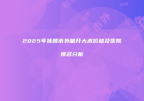 2025年抚顺市外眦开大术价格及医院排名分析