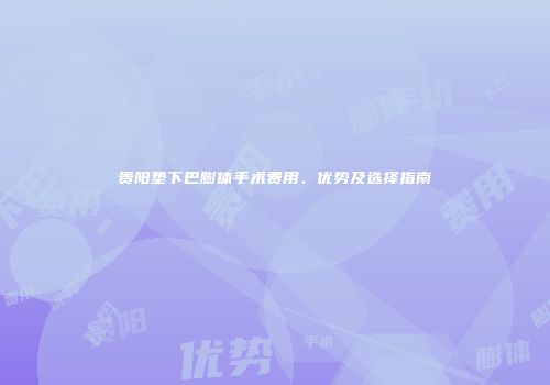 贵阳垫下巴膨体手术费用、优势及选择指南