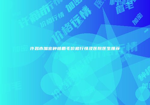许昌市加密种植眉毛价格行情及医院医生推荐