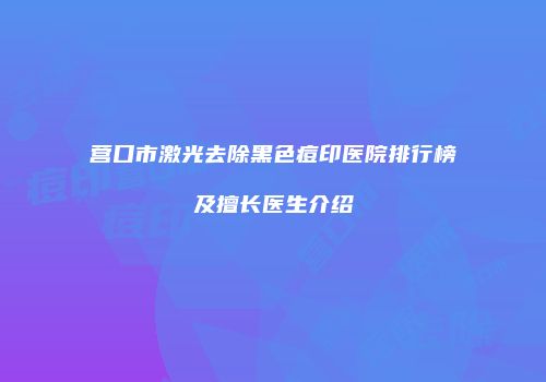 营口市激光去除黑色痘印医院排行榜及擅长医生介绍