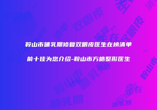 鞍山市哺乳期修复双眼皮医生在榜清单前十佳为您介绍-鞍山市方皓整形医生