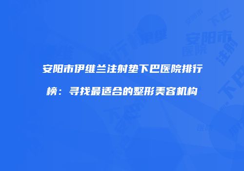安阳市伊维兰注射垫下巴医院排行榜：寻找最适合的整形美容机构