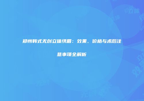 郑州韩式无创立体绣眉：效果、价格与术后注意事项全解析