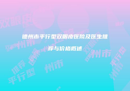 德州市平行型双眼皮医院及医生推荐与价格概述