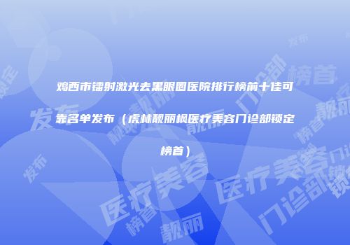 鸡西市镭射激光去黑眼圈医院排行榜前十佳可靠名单发布（虎林靓丽枫医疗美容门诊部锁定榜首）