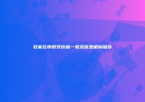 石家庄市假牙价格一览及优惠机构推荐