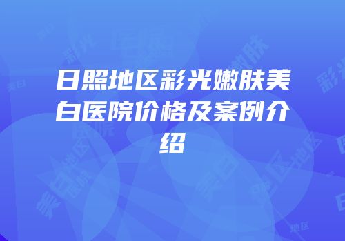 日照地区彩光嫩肤美白医院价格及案例介绍