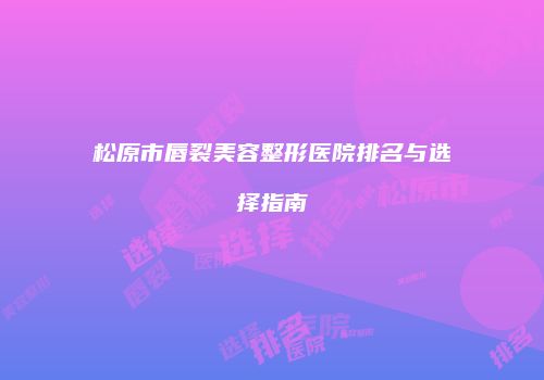 松原市唇裂美容整形医院排名与选择指南