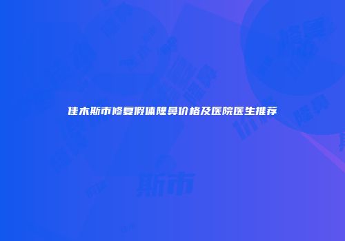 佳木斯市修复假体隆鼻价格及医院医生推荐