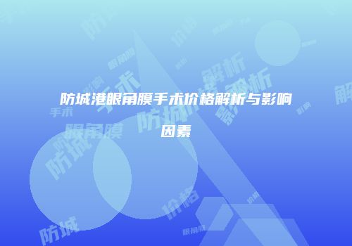 防城港眼角膜手术价格解析与影响因素